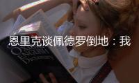 恩里克谈佩德罗倒地：我太蠢了
，我碰了他一下他就倒地了