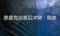 恩里克谈赛后冲突：我意图很明确�，就是要把球员们分开