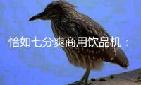 恰如七分爽商用饮品机：“咖啡新零售+全场景”意味什么?
