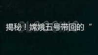 揭秘！嫦娥五号带回的“月球土特产”到底长啥样？