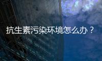 抗生素污染环境怎么办

？中国学者提出解决方案