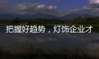 把握好趋势，灯饰企业才有全新的路可走