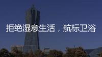 拒绝湿意生活，航标卫浴·卫浴间防潮指南请查收
