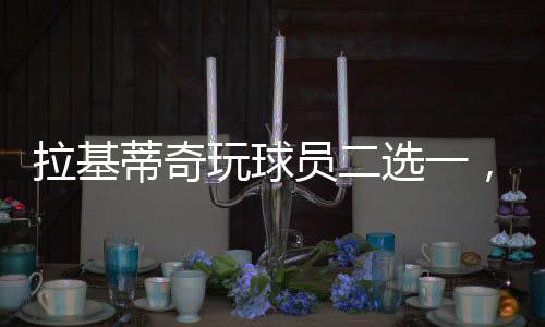 拉基拉基蒂奇选择梅西