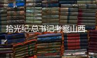 拾光纪·总书记考察山西，铭记光荣历史展望美好未来