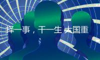 择一事
，干一生 大国重器自己造