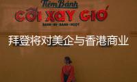 拜登将对美企与香港商业往来风险发出警告	？中方：典型的政治操弄