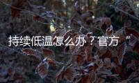 持续低温怎么办	？官方“保暖套餐”来保障