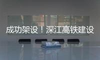 成功架设！深江高铁建设迎来新进展→