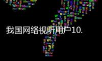 我国网络视听用户10.91亿人
，短视频应用人均单日使用时长156分钟