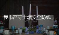 我市严守土壤安全防线	，为高质量发展筑牢生态安全屏障