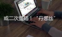 或二次登陆
！“丹娜丝”路径又有变！福建局部将有大暴雨