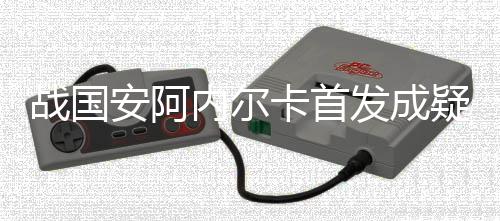 阿内尔卡能否首发出战