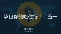 承包你的吃住行	！“五一”假期消费攻略收好