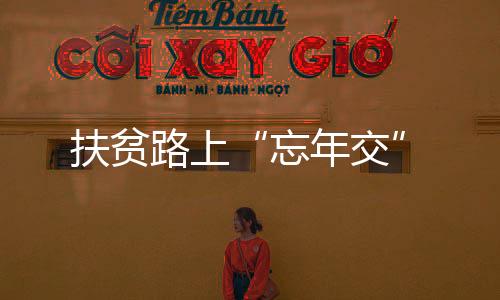 忘年交带领贫困地区脱贫致富