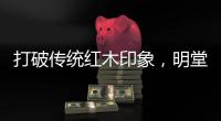 打破传统红木印象，明堂将重新引领中式时尚