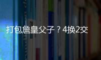 打包詹皇父子	？4换2交易方案诞生
！穆雷联手卢卡？约老师有福了？