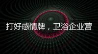 打好感情牌，卫浴企业营销并非难事