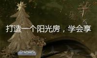 打造一个阳光房，学会享受生活中的美好