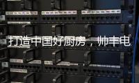 打造中国好厨房，帅丰电器让中式烹饪回归美好生活初心