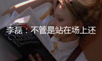 李磊：不管是站在场上还是坐在场下

，我都会为北京战斗到最后一刻