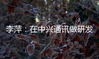 李萍	：在中兴通讯做研发，是什么体验？