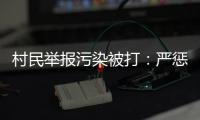 村民举报污染被打
：严惩泄密者，追查背后腐败问题