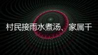 村民接雨水煮汤
、家属千里寻人：晚点三天的列车终抵京