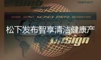 松下发布智享清洁健康产品 覆盖厨房、卫浴多场景矩阵