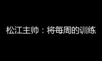 松江主帅�：将每周的训练成果 在周末比赛中展现
