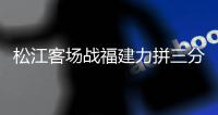 松江客场战福建力拼三分 郝海涛：定会全力争胜
