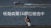杨瀚森第16顺位被选中
！NBA高管
：这是我见过的最疯狂的选秀