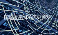 杨瀚森评NBA历史首发五人：詹眉欧约基奇东契奇 因年龄小全选现役