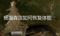 杨瀚森谈如何恢复体能
	
：好好吃饭！好好睡觉！不打游戏	！