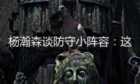 杨瀚森谈防守小阵容�：这需要我去适应
	，不能让球队来适应我