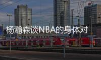 杨瀚森谈NBA的身体对抗：很强硬但比较文明 不会有过度的动作