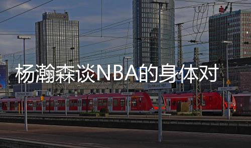 在谈到NBA的杨瀚雅身体对抗时