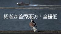 杨瀚森首秀采访！全程低调总结问题太谦逊
，比卢普斯通道给足肯定