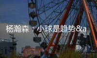 杨瀚森
：小球是趋势&我要去适应 不能因为我是大个就让球队适应我