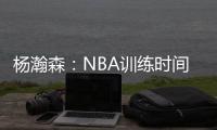 杨瀚森：NBA训练时间比国内短但强度更高 球员会主动寻求身体对抗