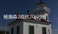 杨瀚森2战砍20分9板8助
，3大短板完全暴露！想成约基奇，先改了吧