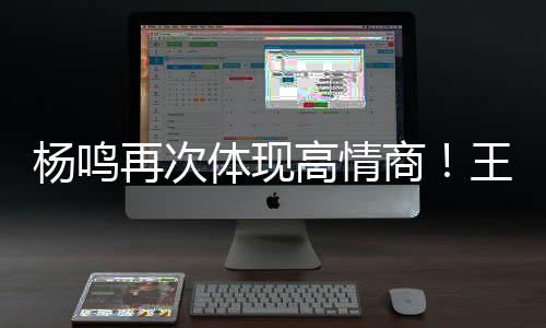 杨鸣再次体现高情商