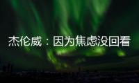 杰伦威：因为焦虑没回看球队所有季后赛 但看了自己的高光集锦