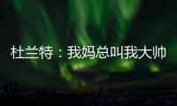 杜兰特
：我妈总叫我大帅哥 但学校里没人觉得我帅