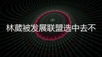 林葳被发展联盟选中去不去仍存疑�！多个联赛邀约	，NCAA好像不错？
