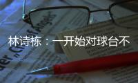 林诗栋：一开始对球台不太适应，自己决胜局的战术比较坚定