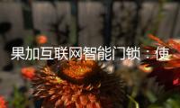 果加互联网智能门锁	：使用功能强大到你无法想象