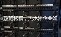 攻略秘籍
，热水器企业如何做好网络营销