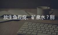 放生鱼豆腐、矿泉水
？别把无知当成善举