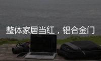 整体家居当红，铝合金门窗企业如何迎东风?